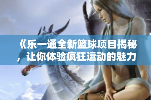 《乐一通全新篮球项目揭秘，让你体验疯狂运动的魅力》