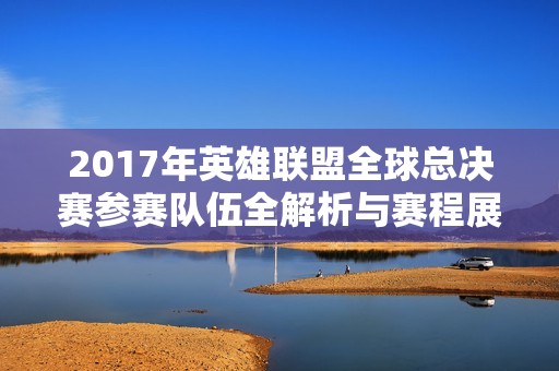 2017年英雄联盟全球总决赛参赛队伍全解析与赛程展望