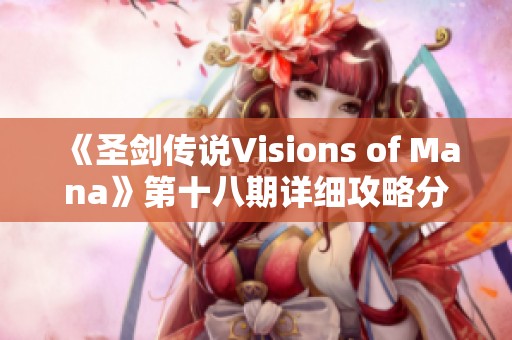 《圣剑传说Visions of Mana》第十八期详细攻略分享与游戏技巧揭秘