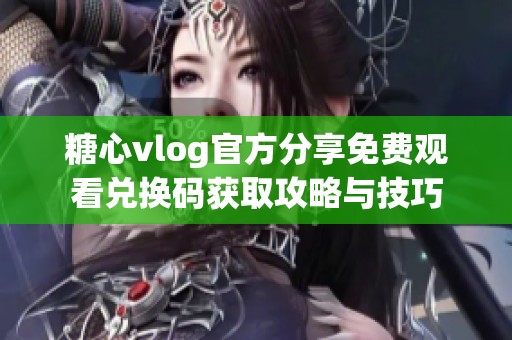 糖心vlog官方分享免费观看兑换码获取攻略与技巧