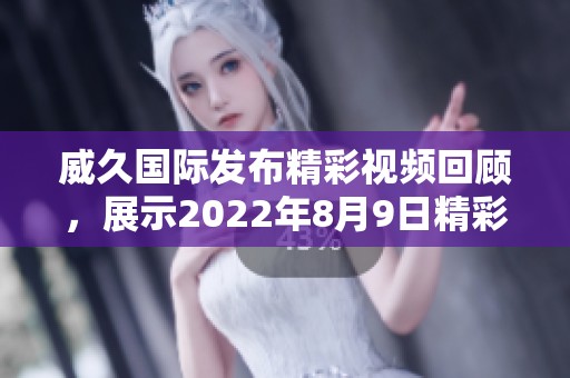 威久国际发布精彩视频回顾，展示2022年8月9日精彩瞬间