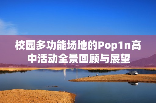 校园多功能场地的Pop1n高中活动全景回顾与展望