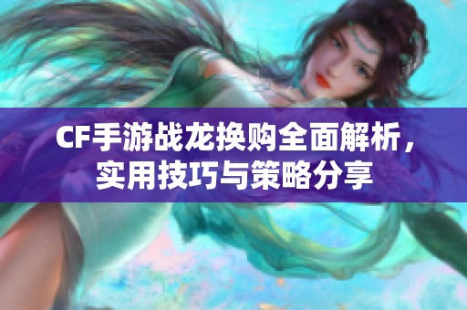 CF手游战龙换购全面解析，实用技巧与策略分享