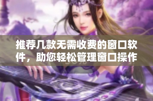 推荐几款无需收费的窗口软件，助您轻松管理窗口操作