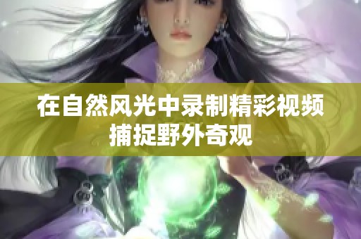 在自然风光中录制精彩视频捕捉野外奇观