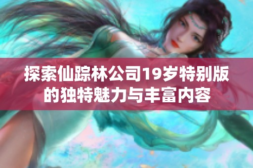 探索仙踪林公司19岁特别版的独特魅力与丰富内容