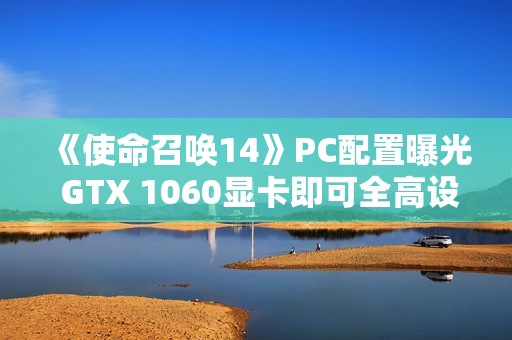 《使命召唤14》PC配置曝光 GTX 1060显卡即可全高设定畅玩