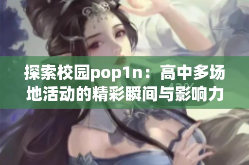 探索校园pop1n：高中多场地活动的精彩瞬间与影响力