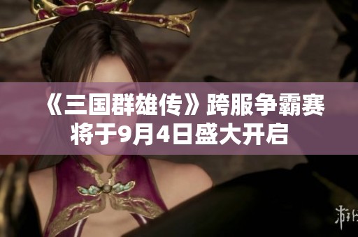 《三国群雄传》跨服争霸赛将于9月4日盛大开启