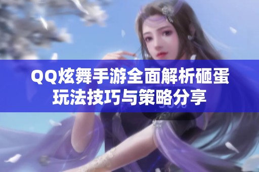 QQ炫舞手游全面解析砸蛋玩法技巧与策略分享