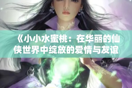 《小小水蜜桃：在华丽的仙侠世界中绽放的爱情与友谊》