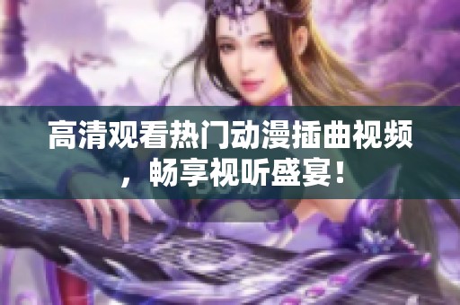 高清观看热门动漫插曲视频，畅享视听盛宴！