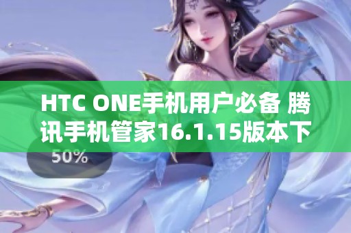 HTC ONE手机用户必备 腾讯手机管家16.1.15版本下载指南