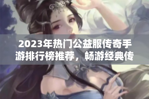 2023年热门公益服传奇手游排行榜推荐，畅游经典传奇世界