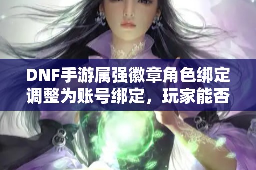 DNF手游属强徽章角色绑定调整为账号绑定，玩家能否获得补偿？