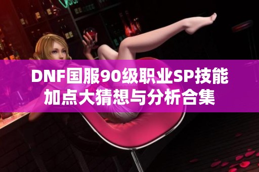 DNF国服90级职业SP技能加点大猜想与分析合集