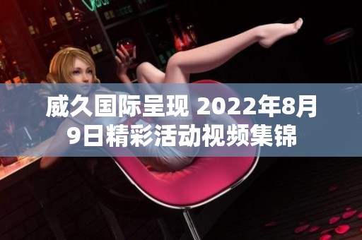 威久国际呈现 2022年8月9日精彩活动视频集锦