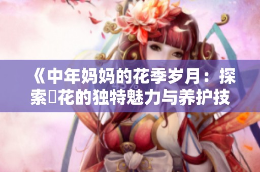 《中年妈妈的花季岁月：探索菫花的独特魅力与养护技巧》