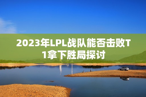 2023年LPL战队能否击败T1拿下胜局探讨