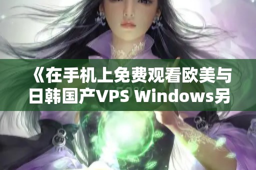 《在手机上免费观看欧美与日韩国产VPS Windows另类内容》