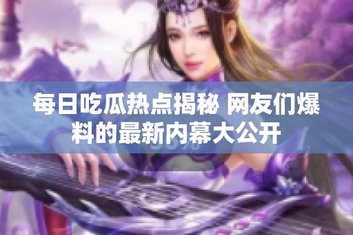 每日吃瓜热点揭秘 网友们爆料的最新内幕大公开