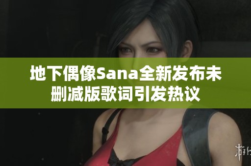 地下偶像Sana全新发布未删减版歌词引发热议