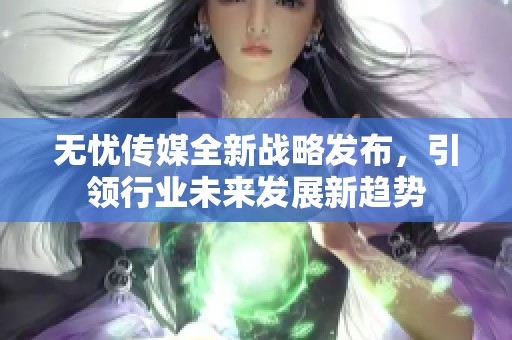 无忧传媒全新战略发布，引领行业未来发展新趋势