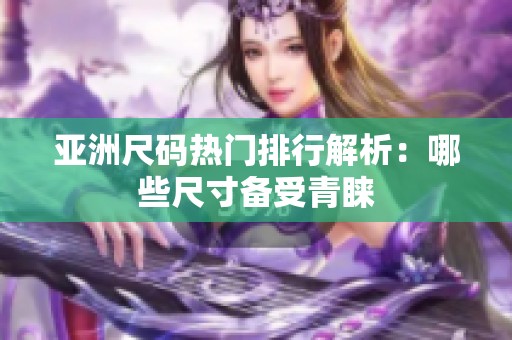 亚洲尺码热门排行解析：哪些尺寸备受青睐