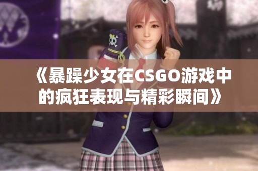 《暴躁少女在CSGO游戏中的疯狂表现与精彩瞬间》