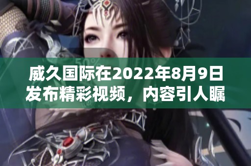 威久国际在2022年8月9日发布精彩视频，内容引人瞩目