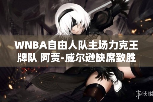 WNBA自由人队主场力克王牌队 阿贾-威尔逊缺席致胜关键