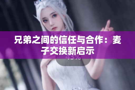 兄弟之间的信任与合作：麦子交换新启示