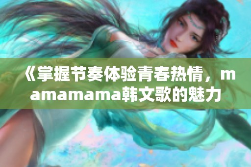 《掌握节奏体验青春热情，mamamama韩文歌的魅力解析》