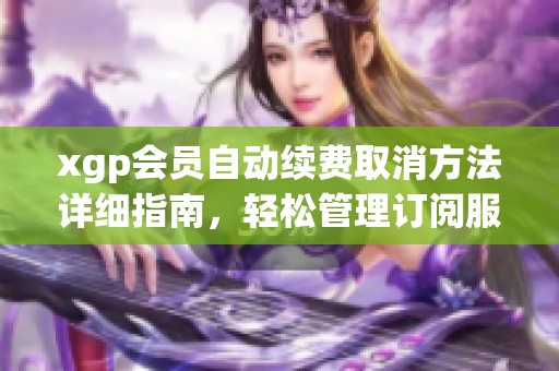 xgp会员自动续费取消方法详细指南，轻松管理订阅服务