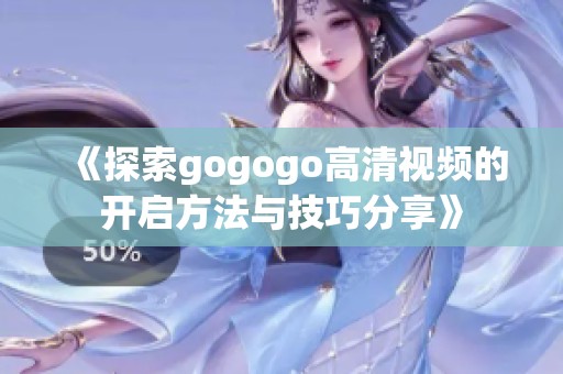 《探索gogogo高清视频的开启方法与技巧分享》