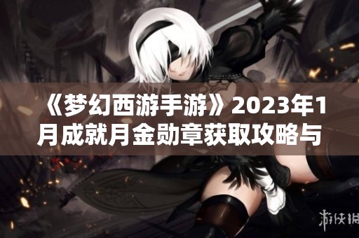 《梦幻西游手游》2023年1月成就月金勋章获取攻略与技巧分析