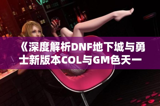 《深度解析DNF地下城与勇士新版本COL与GM色天一的关系》