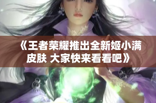 《王者荣耀推出全新姬小满皮肤 大家快来看看吧》