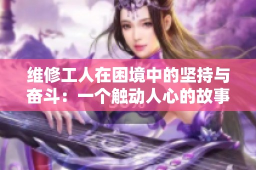 维修工人在困境中的坚持与奋斗：一个触动人心的故事