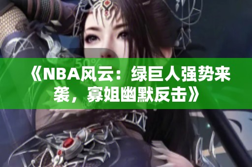 《NBA风云：绿巨人强势来袭，寡姐幽默反击》