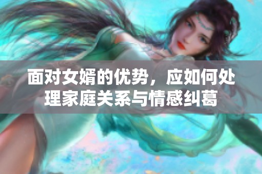 面对女婿的优势，应如何处理家庭关系与情感纠葛