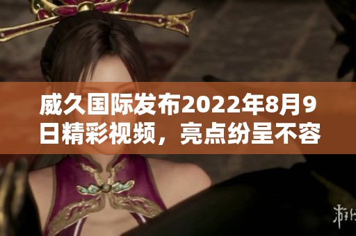 威久国际发布2022年8月9日精彩视频，亮点纷呈不容错过