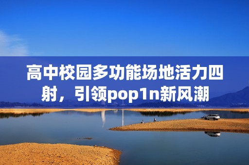 高中校园多功能场地活力四射，引领pop1n新风潮