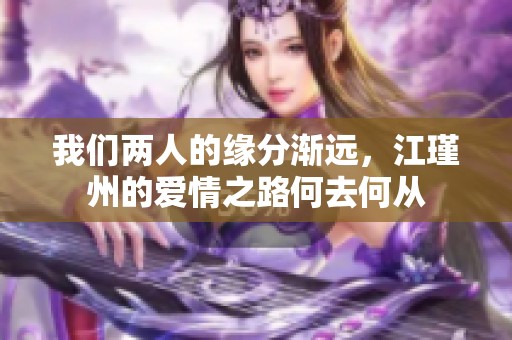 我们两人的缘分渐远，江瑾州的爱情之路何去何从