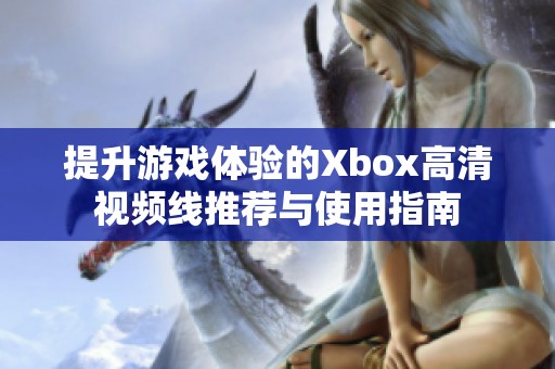 提升游戏体验的Xbox高清视频线推荐与使用指南