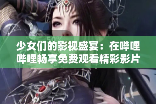 少女们的影视盛宴：在哔哩哔哩畅享免费观看精彩影片