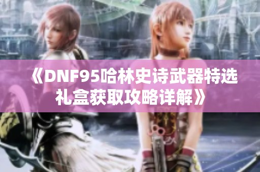 《DNF95哈林史诗武器特选礼盒获取攻略详解》