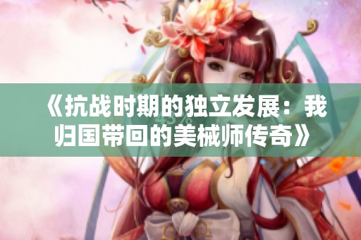 《抗战时期的独立发展：我归国带回的美械师传奇》