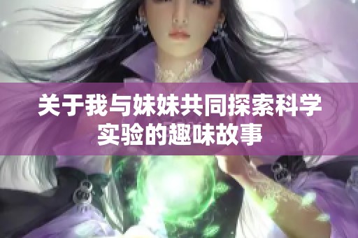 关于我与妹妹共同探索科学实验的趣味故事