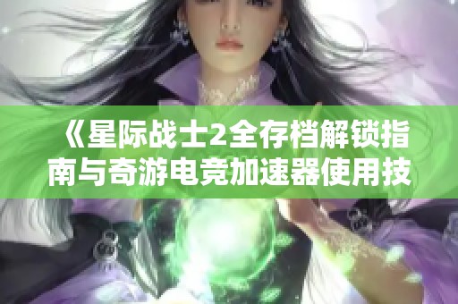 《星际战士2全存档解锁指南与奇游电竞加速器使用技巧》